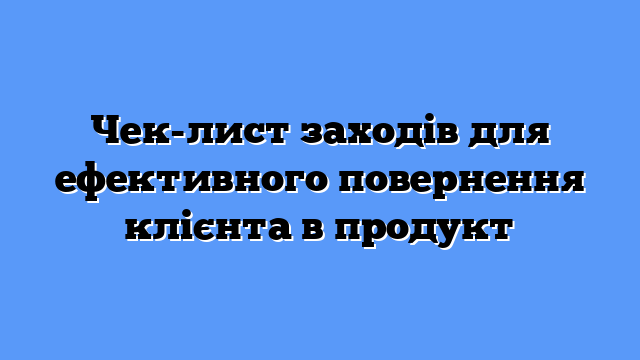 Чек-лист заходів для ефективного повернення клієнта в продукт