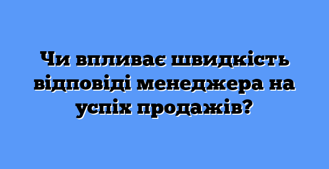 Чи впливає швидкість відповіді менеджера на успіх продажів?