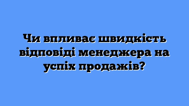 Чи впливає швидкість відповіді менеджера на успіх продажів?