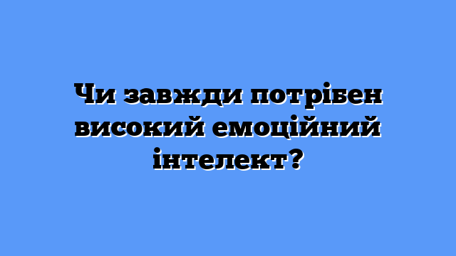 Чи завжди потрібен високий емоційний інтелект?