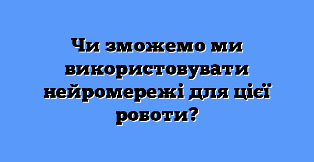 Чи зможемо ми використовувати нейромережі для цієї роботи?