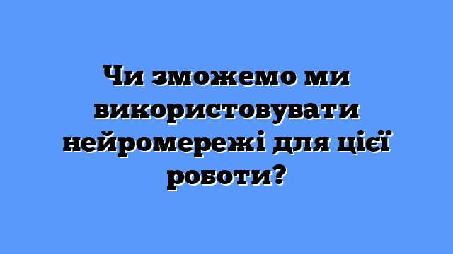 Чи зможемо ми використовувати нейромережі для цієї роботи?