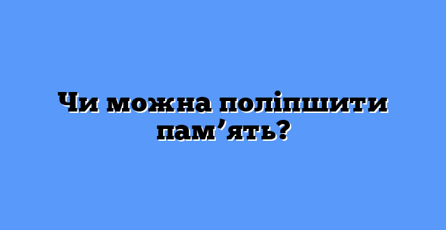 Чи можна поліпшити пам’ять?
