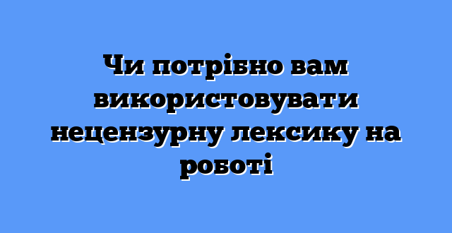 Чи потрібно вам використовувати нецензурну лексику на роботі