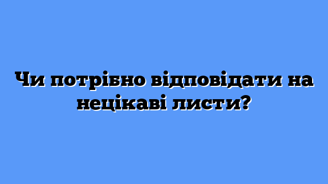 Чи потрібно відповідати на нецікаві листи?