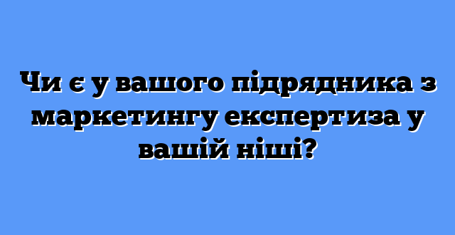 Чи є у вашого підрядника з маркетингу експертиза у вашій ніші?