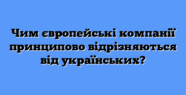 Чим європейські компанії принципово відрізняються від українських?