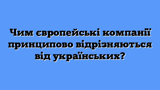 Чим європейські компанії принципово відрізняються від українських?