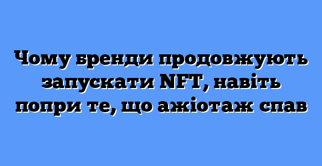 Чому бренди продовжують запускати NFT, навіть попри те, що ажіотаж спав