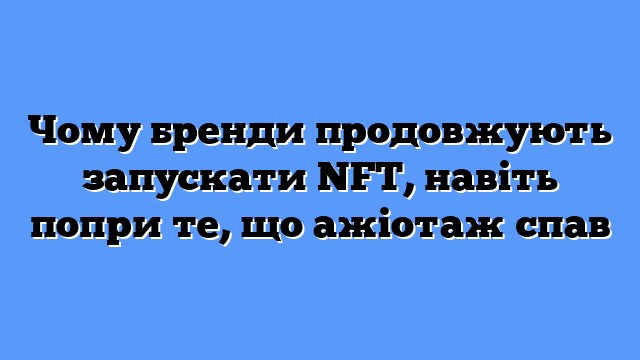 Чому бренди продовжують запускати NFT, навіть попри те, що ажіотаж спав