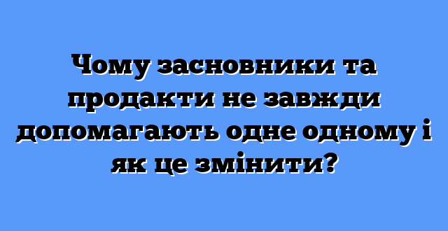 Чому засновники та продакти не завжди допомагають одне одному і як це змінити?
