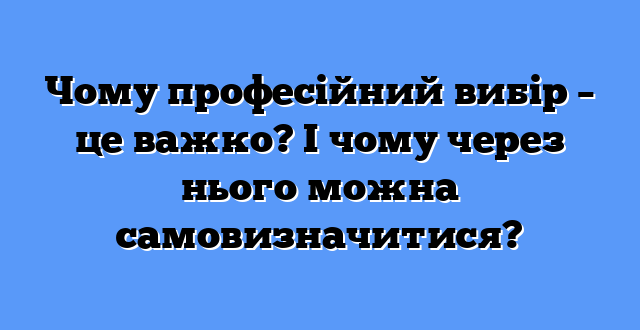 Чому професійний вибір – це важко? І чому через нього можна самовизначитися?