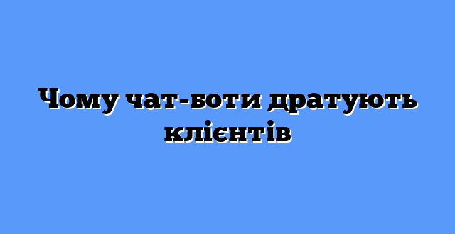 Чому чат-боти дратують клієнтів