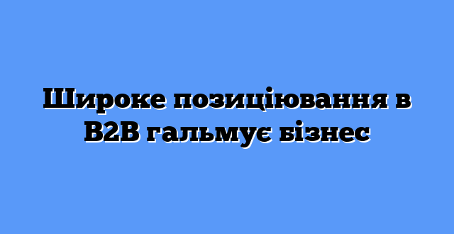 Широке позиціювання в B2B гальмує бізнес