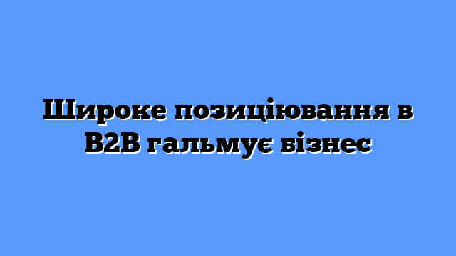 Широке позиціювання в B2B гальмує бізнес