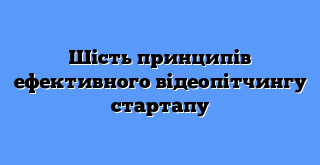 Шість принципів ефективного відеопітчингу стартапу