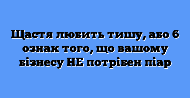 Щастя любить тишу, або 6 ознак того, що вашому бізнесу НЕ потрібен піар