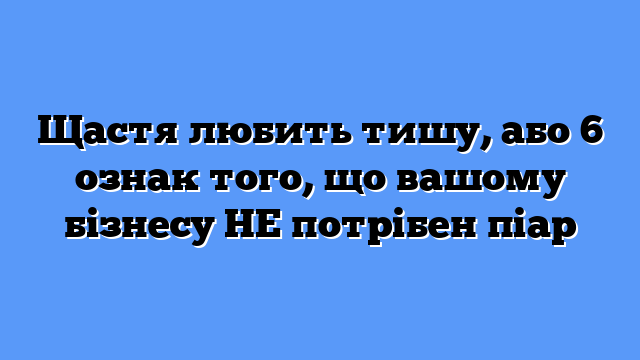 Щастя любить тишу, або 6 ознак того, що вашому бізнесу НЕ потрібен піар