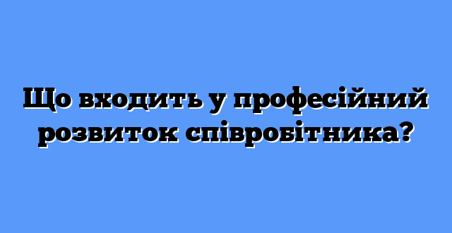 Що входить у професійний розвиток співробітника?