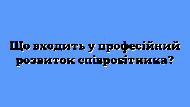 Що входить у професійний розвиток співробітника?