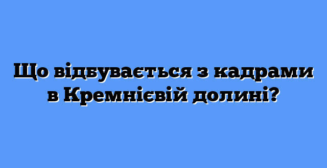 Що відбувається з кадрами в Кремнієвій долині?