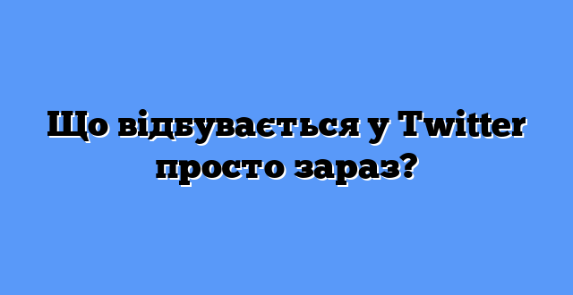 Що відбувається у Twitter просто зараз?