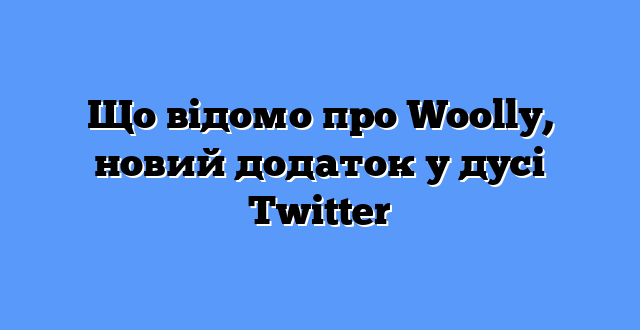 Що відомо про Woolly, новий додаток у дусі Twitter