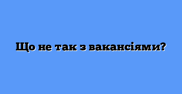 Що не так з вакансіями?