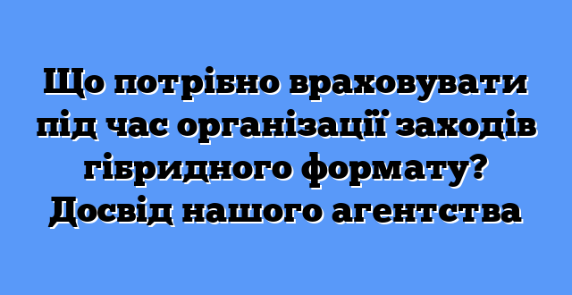 Що потрібно враховувати під час організації заходів гібридного формату? Досвід нашого агентства