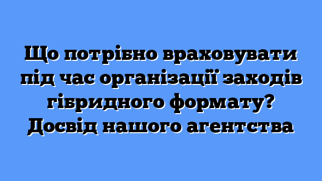Що потрібно враховувати під час організації заходів гібридного формату? Досвід нашого агентства