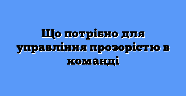 Що потрібно для управління прозорістю в команді
