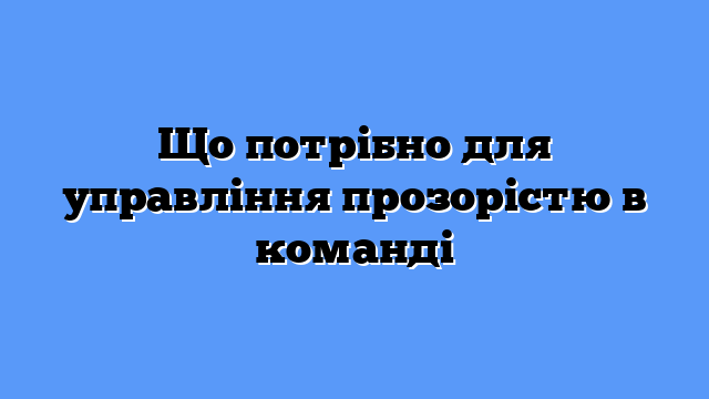 Що потрібно для управління прозорістю в команді