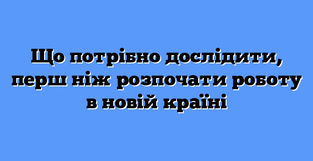 Що потрібно дослідити, перш ніж розпочати роботу в новій країні