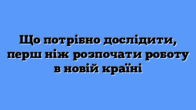 Що потрібно дослідити, перш ніж розпочати роботу в новій країні