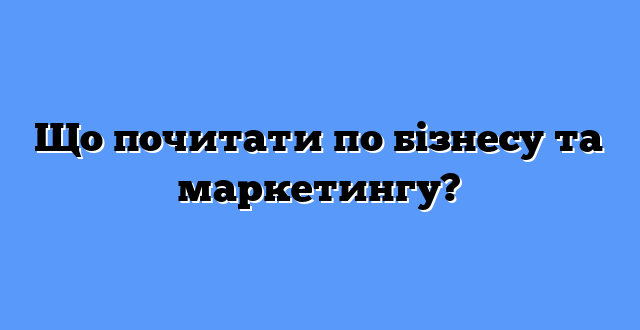 Що почитати по бізнесу та маркетингу?