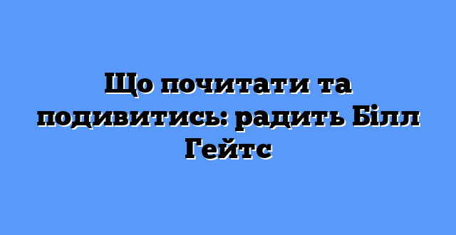 Що почитати та подивитись: радить Білл Гейтс