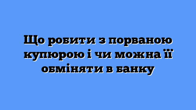 Що робити з порваною купюрою і чи можна її обміняти в банку