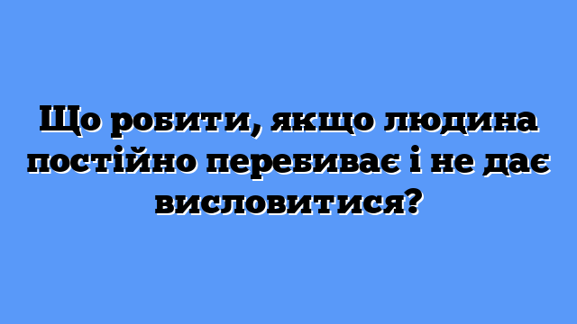 Що робити, якщо людина постійно перебиває і не дає висловитися?