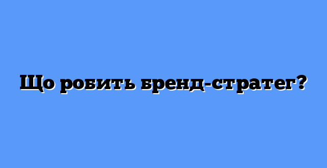 Що робить бренд-стратег?