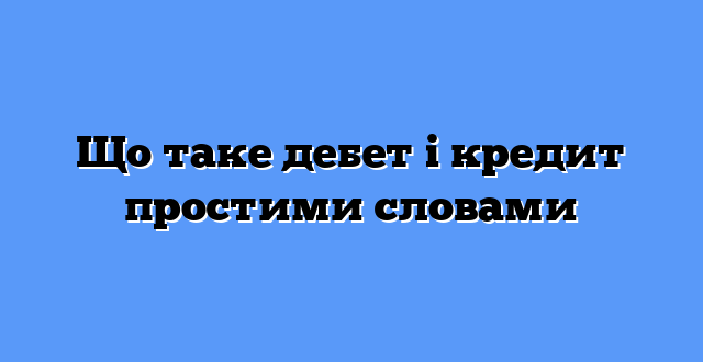 Що таке дебет і кредит простими словами