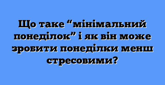 Що таке “мінімальний понеділок” і як він може зробити понеділки менш стресовими?