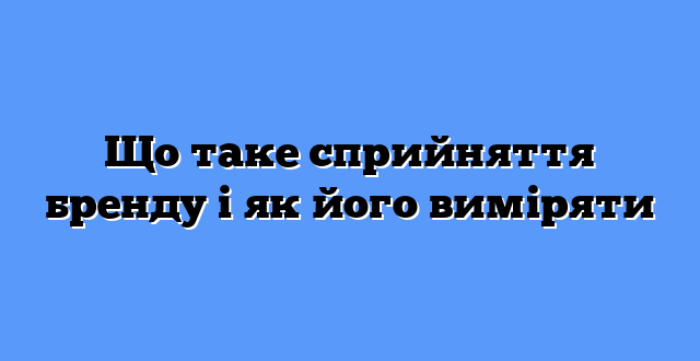 Що таке сприйняття бренду і як його виміряти
