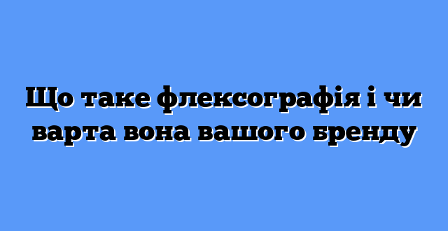 Що таке флексографія і чи варта вона вашого бренду