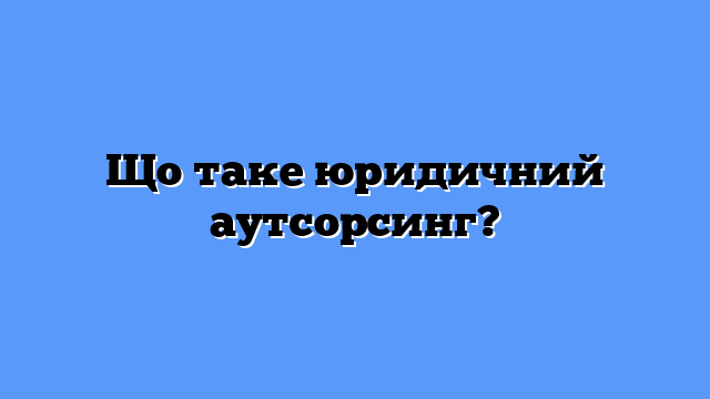 Що таке юридичний аутсорсинг?