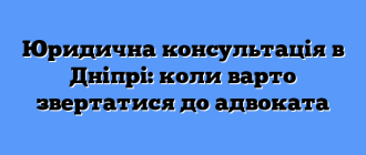Юридична консультація в Дніпрі: коли варто звертатися до адвоката