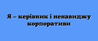 Я — керівник і ненавиджу корпоративи