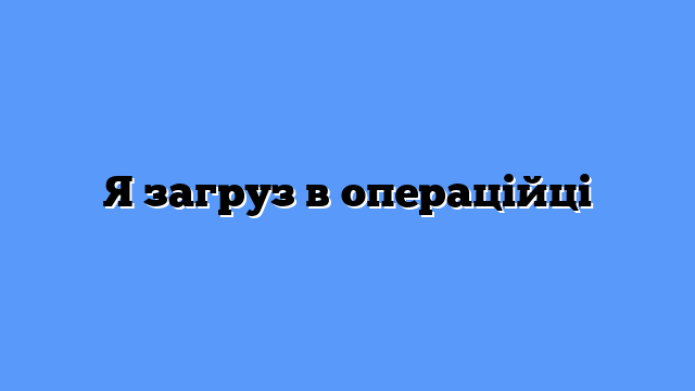 Я загруз в операційці