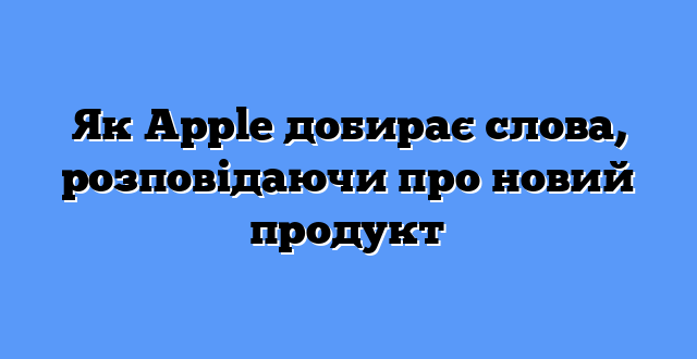 Як Apple добирає слова, розповідаючи про новий продукт