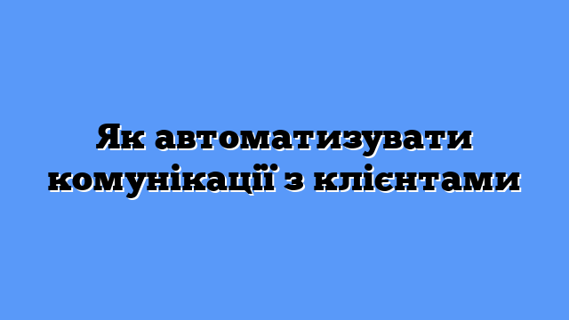 Як автоматизувати комунікації з клієнтами