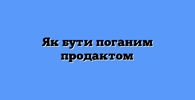 Як бути поганим продактом
